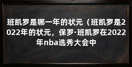 班凯罗是哪一年的状元（班凯罗是2022年的状元，保罗·班凯罗在2022年nba选秀大会中
