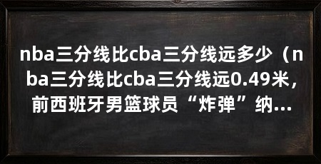 nba三分线比cba三分线远多少（nba三分线比cba三分线远0.49米，前西班牙男篮球员“炸弹”纳瓦罗
