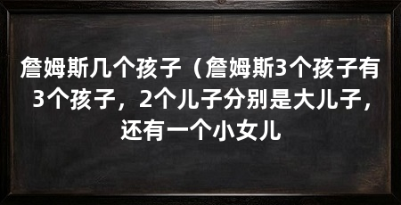 詹姆斯几个孩子（詹姆斯3个孩子有3个孩子，2个儿子分别是大儿子，还有一个小女儿