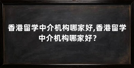 香港留学中介机构哪家好,香港留学中介机构哪家好？