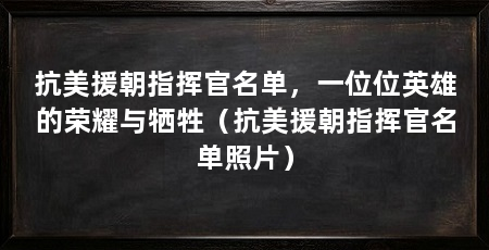 抗美援朝指挥官名单，一位位英雄的荣耀与牺牲（抗美援朝指挥官名单照片）