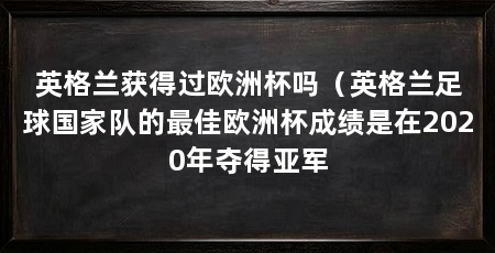 英格兰获得过欧洲杯吗（英格兰足球国家队的最佳欧洲杯成绩是在2020年夺得亚军