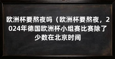 欧洲杯要熬夜吗（欧洲杯要熬夜，2024年德国欧洲杯小组赛比赛除了少数在北京时间