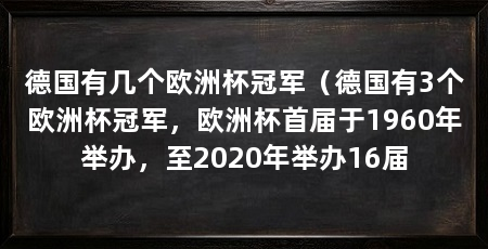 德国有几个欧洲杯冠军（德国有3个欧洲杯冠军，欧洲杯首届于1960年举办，至2020年举办16届