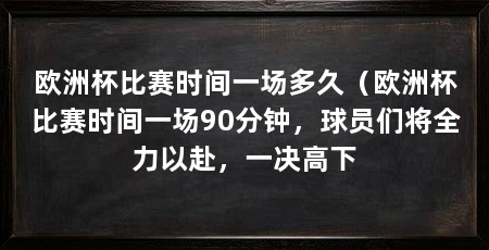 欧洲杯比赛时间一场多久(欧洲杯比赛时间一场90分钟,球员们将全力以赴,一决高下