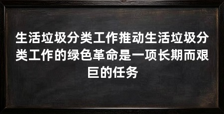 生活垃圾分类工作推动生活垃圾分类工作的绿色革命是一项长期而艰巨的任务