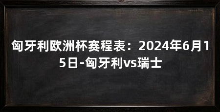 匈牙利欧洲杯赛程表：2024年6月15日-匈牙利vs瑞士
