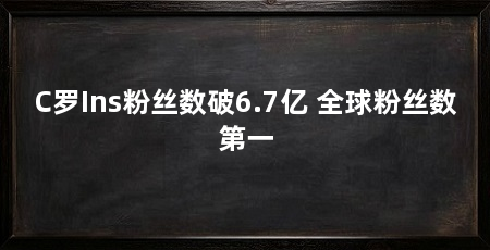 C罗Ins粉丝数破6.7亿 全球粉丝数第一