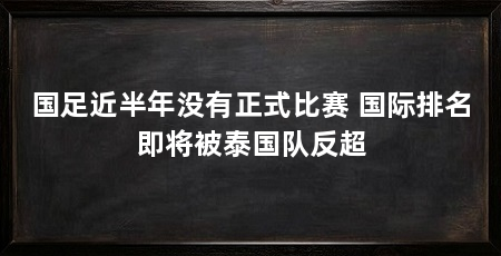 国足近半年没有正式比赛 国际排名即将被泰国队反超