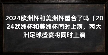 2024欧洲杯和美洲杯重合了吗（2024欧洲杯和美洲杯同时上演，两大洲足球盛宴将同时上演