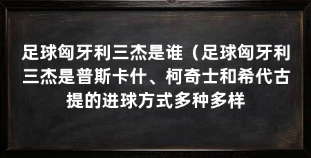 足球匈牙利三杰是谁（足球匈牙利三杰是普斯卡什、柯奇士和希代古提的进球方式多种多样