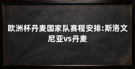 欧洲杯丹麦国家队赛程安排:斯洛文尼亚vs丹麦