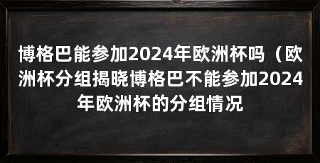 博格巴能参加2024年欧洲杯吗(欧洲杯分组揭晓博格巴不能参加2024年欧洲杯的分组情况