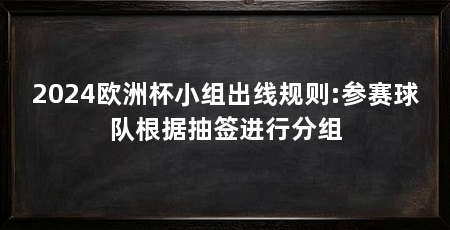 2024欧洲杯小组出线规则:参赛球队根据抽签进行分组
