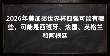2026年美加墨世界杯四强可能有哪些,可能是西班牙、法国、英格兰和阿根廷