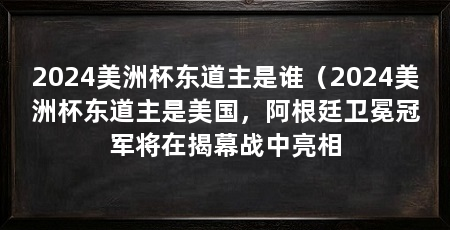 2024美洲杯东道主是谁(2024美洲杯东道主是美国,阿根廷卫冕冠军将在揭幕战中亮相