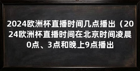 2024欧洲杯直播时间几点播出（2024欧洲杯直播时间在北京时间凌晨0点、3点和晚上9点播出
