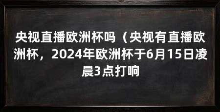 央视直播欧洲杯吗(央视有直播欧洲杯,2024年欧洲杯于6月15日凌晨3点打响