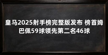 皇马2025射手榜完整版发布 榜首姆巴佩59球领先第二名46球