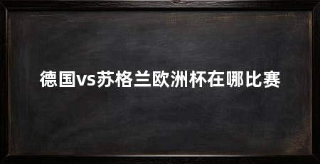 德国vs苏格兰欧洲杯在哪比赛