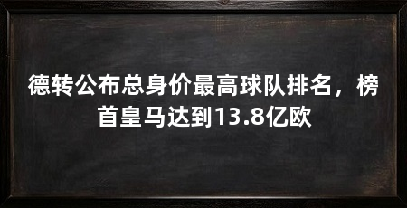 德转公布总身价最高球队排名，榜首皇马达到13.8亿欧