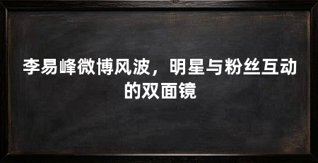 李易峰微博风波,明星与粉丝互动的双面镜