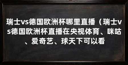 瑞士vs德国欧洲杯哪里直播(瑞士vs德国欧洲杯直播在央视体育、咪咕、爱奇艺、球天下可以看