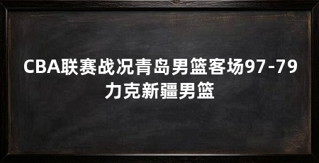 CBA联赛战况青岛男篮客场97-79力克新疆男篮