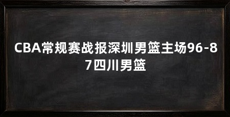 CBA常规赛战报深圳男篮主场96-87四川男篮