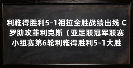 利雅得胜利5-1祖拉全胜战绩出线 C罗助攻菲利克斯（亚足联冠军联赛小组赛第6轮利雅得胜利5-1大胜