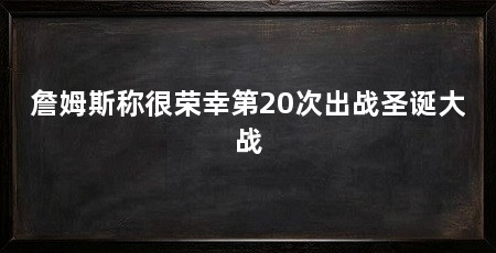 詹姆斯称很荣幸第20次出战圣诞大战