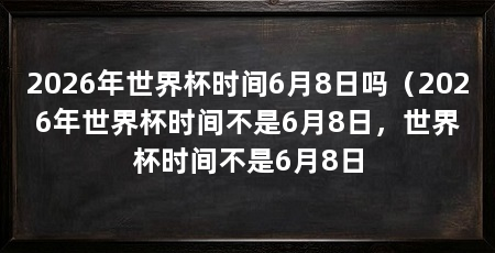 2026年世界杯时间6月8日吗（2026年世界杯时间不是6月8日，世界杯时间不是6月8日