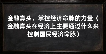 金融寡头,掌控经济命脉的力量(金融寡头在经济上主要通过什么来控制国民经济命脉)