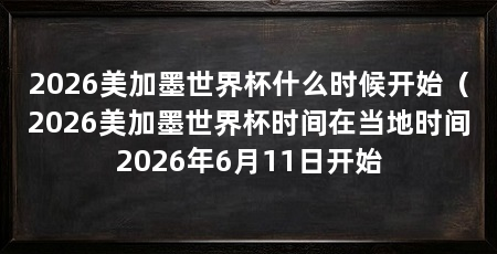 2026美加墨世界杯什么时候开始(2026美加墨世界杯时间在当地时间2026年6月11日开始