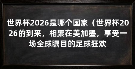 世界杯2026是哪个国家（世界杯2026的到来，相聚在美加墨，享受一场全球瞩目的足球狂欢