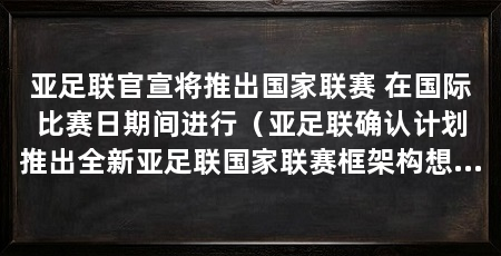亚足联官宣将推出国家联赛 在国际比赛日期间进行（亚足联确认计划推出全新亚足联国家联赛框架构想提升比赛强度