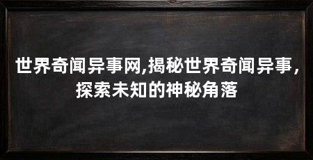 世界奇闻异事网,揭秘世界奇闻异事，探索未知的神秘角落