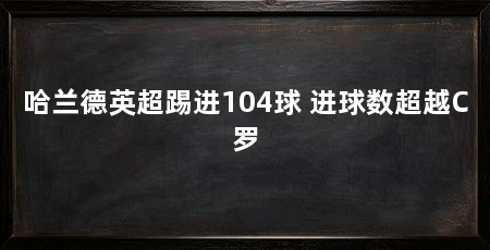 哈兰德英超踢进104球 进球数超越C罗