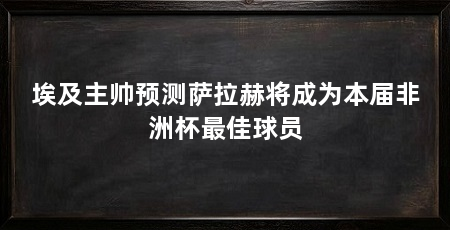 埃及主帅预测萨拉赫将成为本届非洲杯最佳球员
