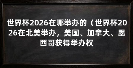 世界杯2026在哪举办的(世界杯2026在北美举办,美国、加拿大、墨西哥获得举办权