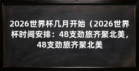 2026世界杯几月开始（2026世界杯时间安排：48支劲旅齐聚北美，48支劲旅齐聚北美
