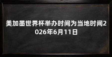 美加墨世界杯举办时间为当地时间2026年6月11日