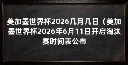 美加墨世界杯2026几月几日（美加墨世界杯2026年6月11日开启淘汰赛时间表公布