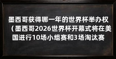 墨西哥获得哪一年的世界杯举办权(墨西哥2026世界杯开幕式将在美国进行10场小组赛和3场淘汰赛