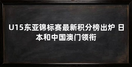 U15东亚锦标赛最新积分榜出炉 日本和中国澳门领衔