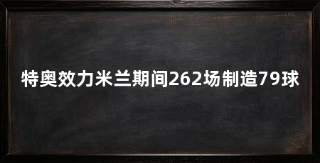特奥效力米兰期间262场制造79球