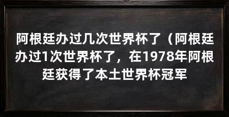阿根廷办过几次世界杯了（阿根廷办过1次世界杯了，在1978年阿根廷获得了本土世界杯冠军