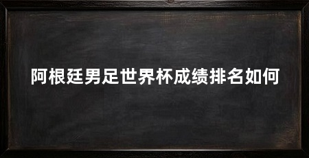 阿根廷男足世界杯成绩排名如何