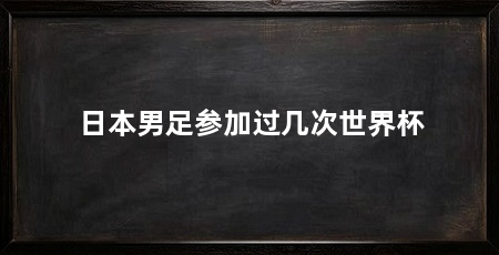 日本男足参加过几次世界杯