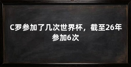 C罗参加了几次世界杯，截至26年参加6次
